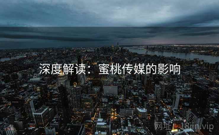 深度解读：蜜桃传媒的影响