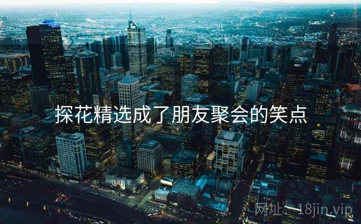 探花精选成了朋友聚会的笑点  第2张 探花精选成了朋友聚会的笑点  第2张