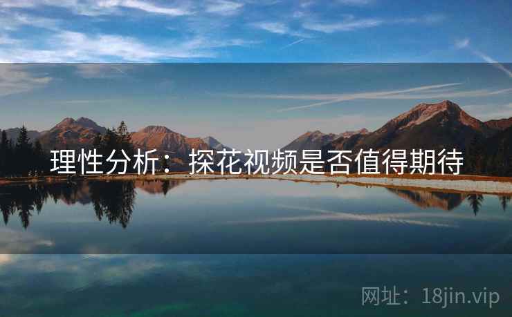 理性分析:探花视频是否值得期待  第2张 理性分析:探花视频是否值得期待  第2张