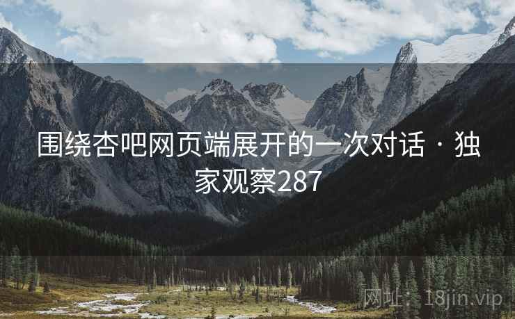 围绕杏吧网页端展开的一次对话 · 独家观察287