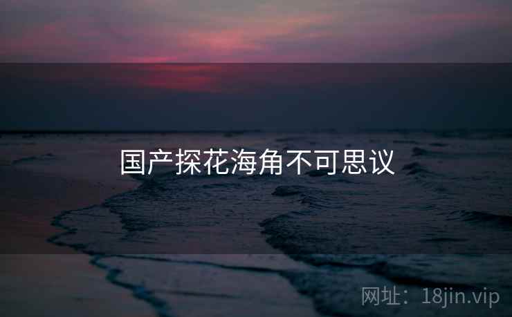 国产探花海角不可思议