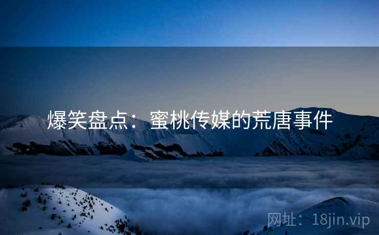 爆笑盘点：蜜桃传媒的荒唐事件