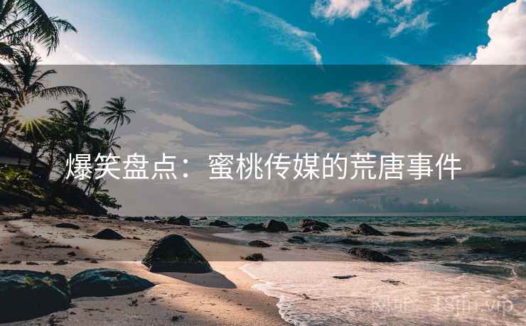 爆笑盘点:蜜桃传媒的荒唐事件  第2张 爆笑盘点:蜜桃传媒的荒唐事件  第2张