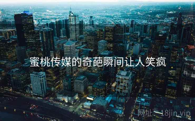 蜜桃传媒的奇葩瞬间让人笑疯