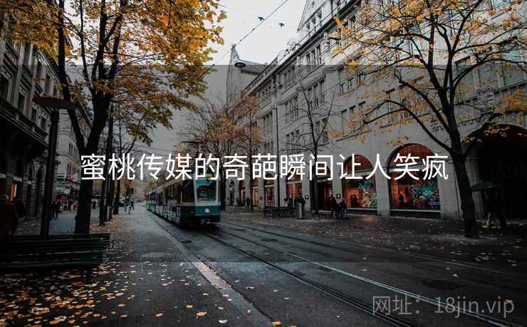 蜜桃传媒的奇葩瞬间让人笑疯