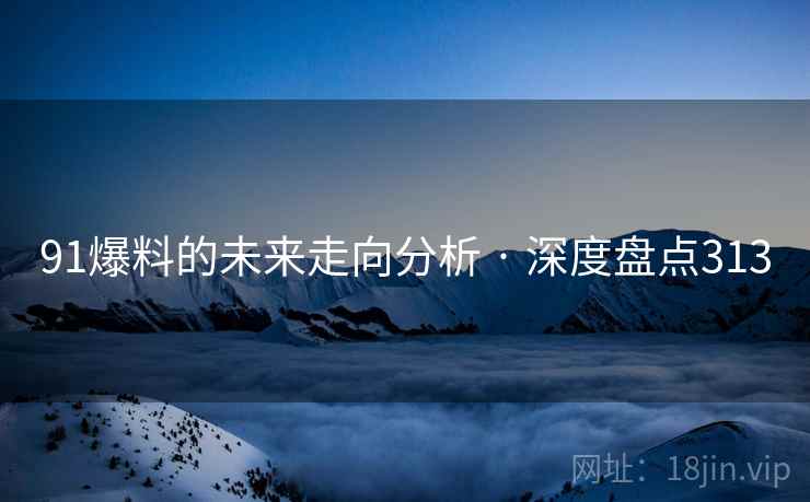 91爆料的未来走向分析 · 深度盘点313