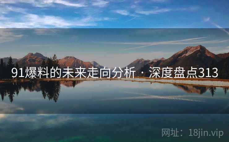 91爆料的未来走向分析 · 深度盘点313