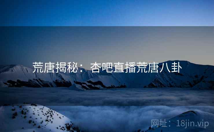 荒唐揭秘:杏吧直播荒唐八卦