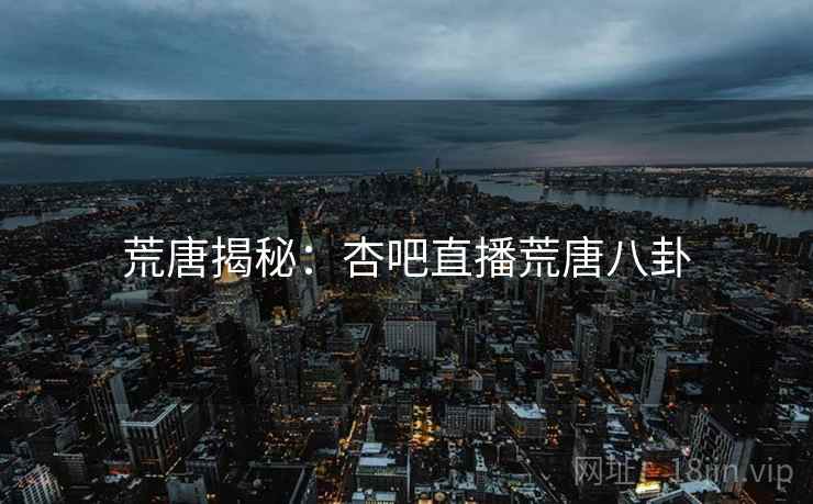 荒唐揭秘:杏吧直播荒唐八卦