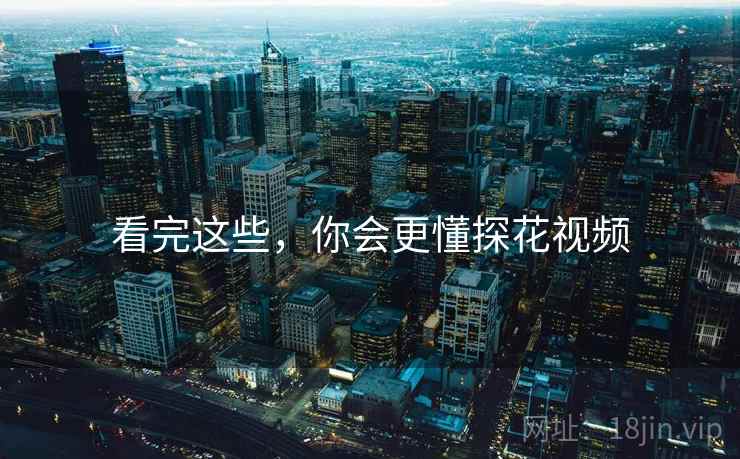 看完这些,你会更懂探花视频  第1张 看完这些,你会更懂探花视频  第1张