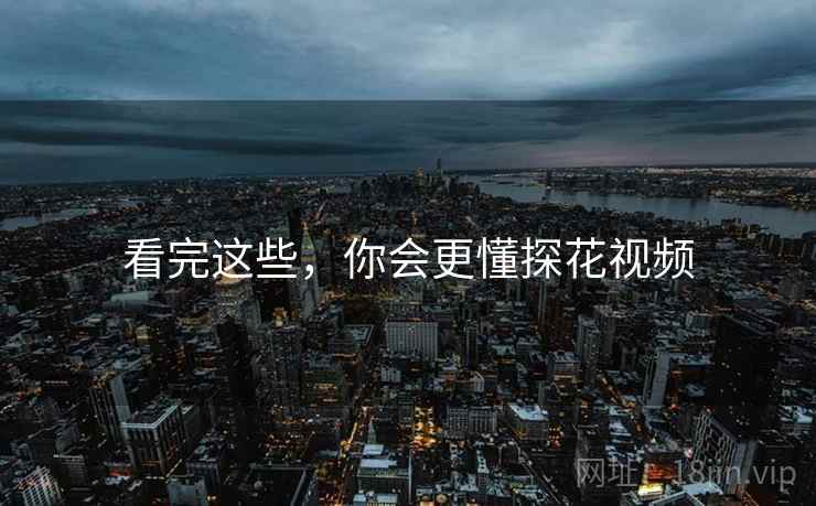 看完这些,你会更懂探花视频  第2张 看完这些,你会更懂探花视频  第2张