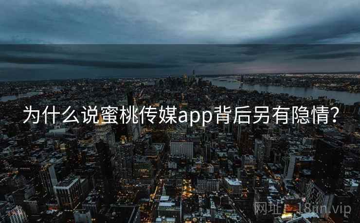 为什么说蜜桃传媒app背后另有隐情?