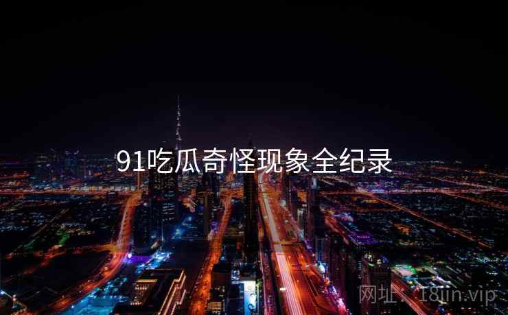 91吃瓜奇怪现象全纪录  第1张 91吃瓜奇怪现象全纪录  第1张