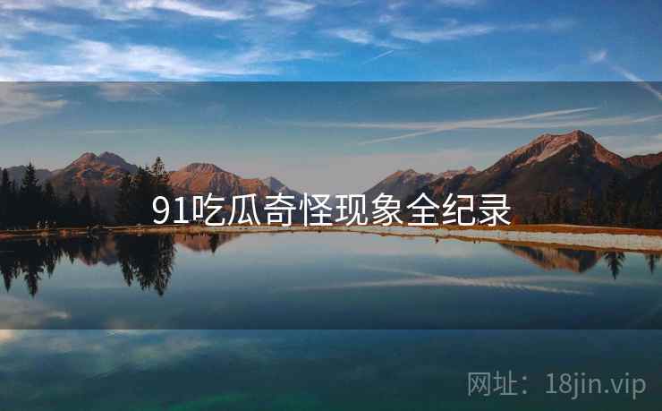 91吃瓜奇怪现象全纪录  第2张 91吃瓜奇怪现象全纪录  第2张