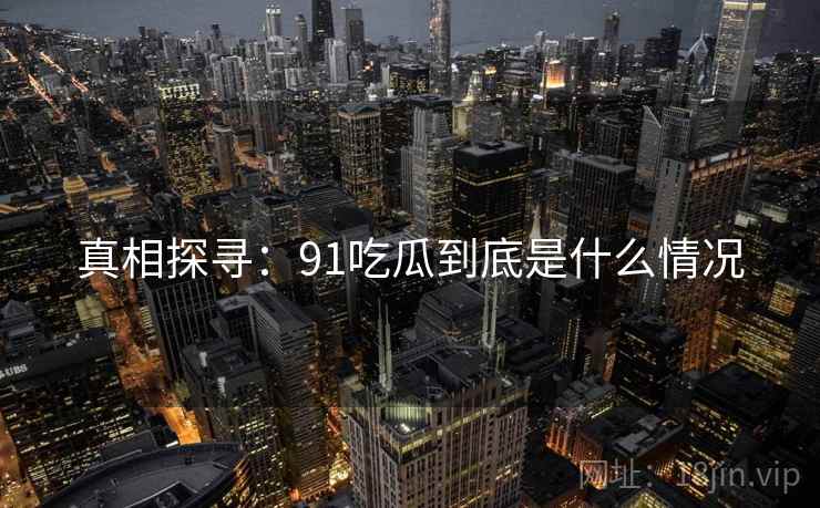 真相探寻:91吃瓜到底是什么情况  第1张 真相探寻:91吃瓜到底是什么情况  第1张
