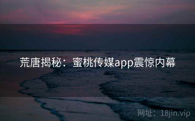 荒唐揭秘:蜜桃传媒app震惊内幕