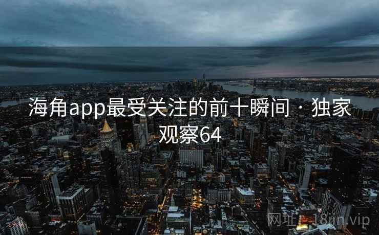 海角app最受关注的前十瞬间 · 独家观察64