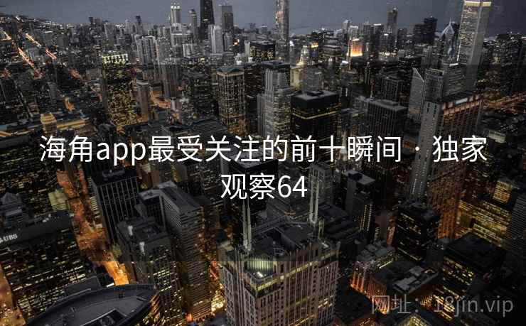 海角app最受关注的前十瞬间 · 独家观察64