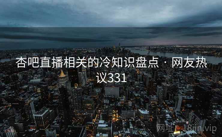 杏吧直播相关的冷知识盘点 · 网友热议331