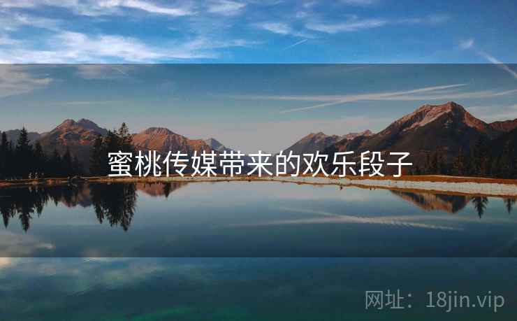 蜜桃传媒带来的欢乐段子