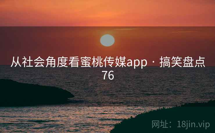 从社会角度看蜜桃传媒app · 搞笑盘点76