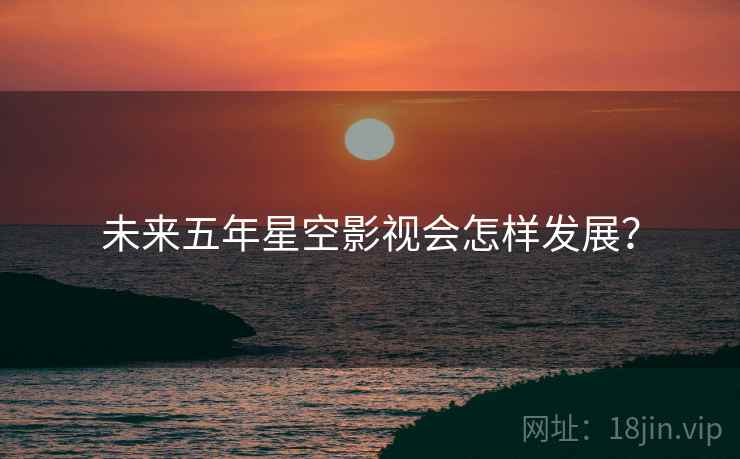 未来五年星空影视会怎样发展?