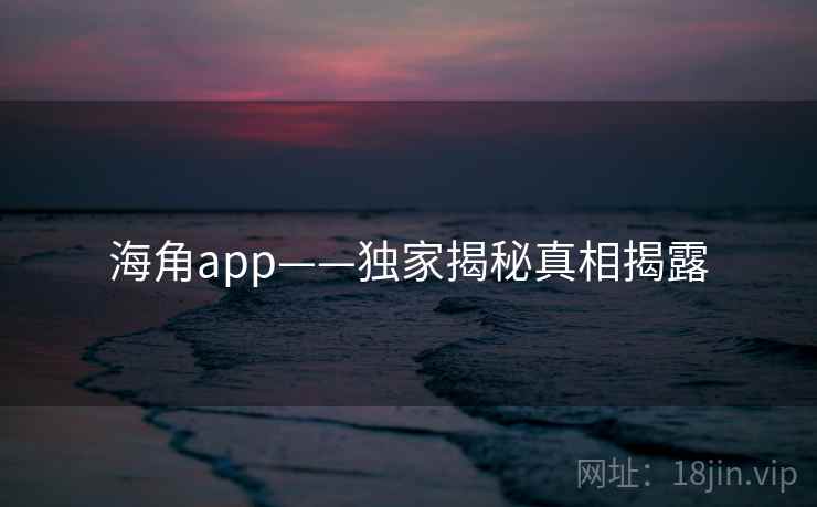 海角app——独家揭秘真相揭露
