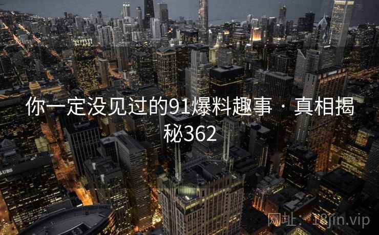 你一定没见过的91爆料趣事 · 真相揭秘362