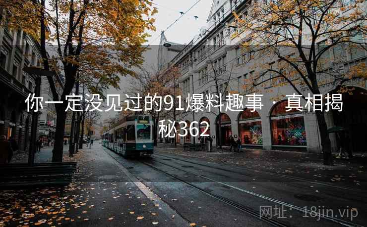 你一定没见过的91爆料趣事 · 真相揭秘362
