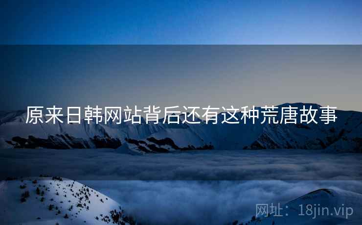 原来日韩网站背后还有这种荒唐故事