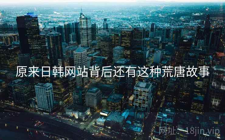 原来日韩网站背后还有这种荒唐故事