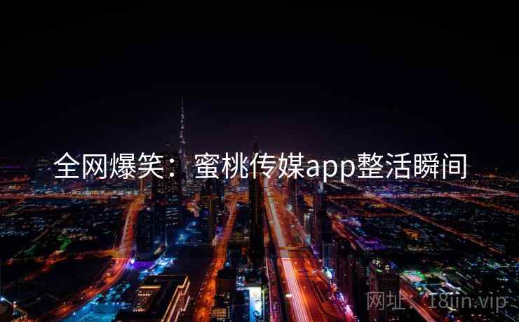 全网爆笑:蜜桃传媒app整活瞬间