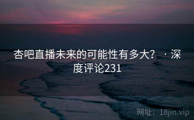 杏吧直播未来的可能性有多大? · 深度评论231
