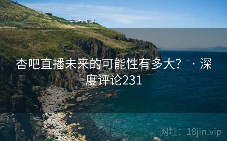 杏吧直播未来的可能性有多大? · 深度评论231