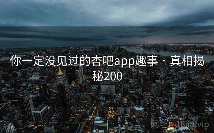 你一定没见过的杏吧app趣事 · 真相揭秘200