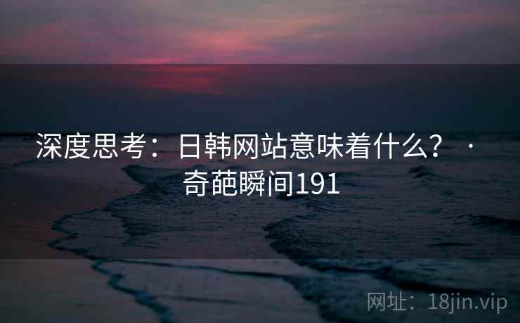 深度思考:日韩网站意味着什么? · 奇葩瞬间191