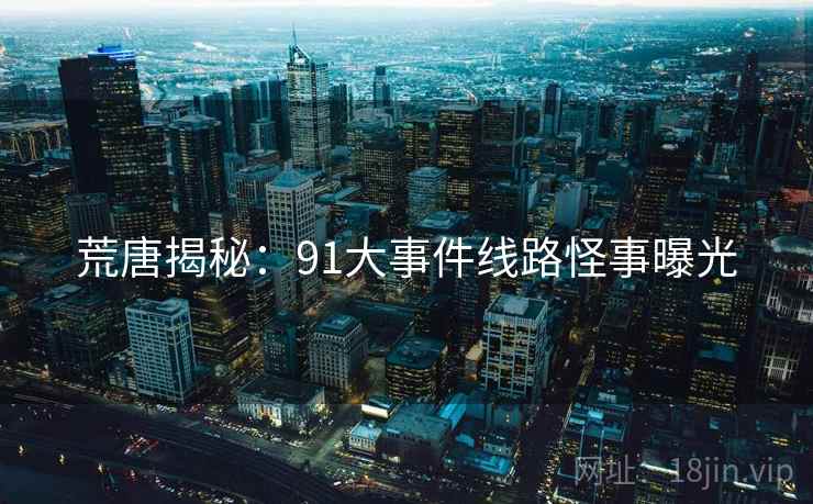 荒唐揭秘:91大事件线路怪事曝光