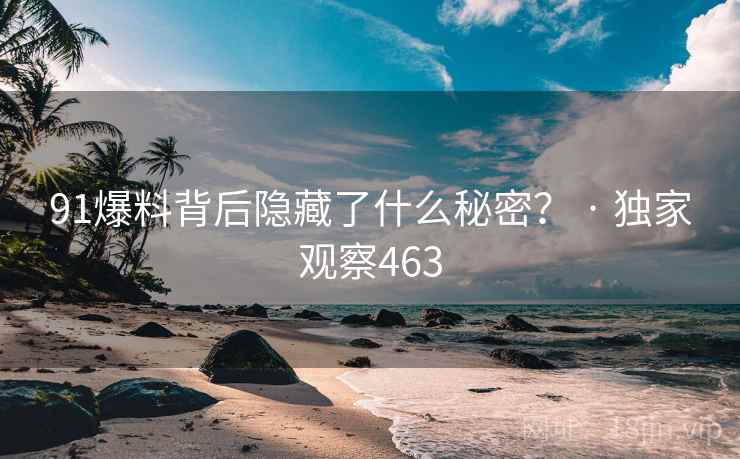 91爆料背后隐藏了什么秘密? · 独家观察463