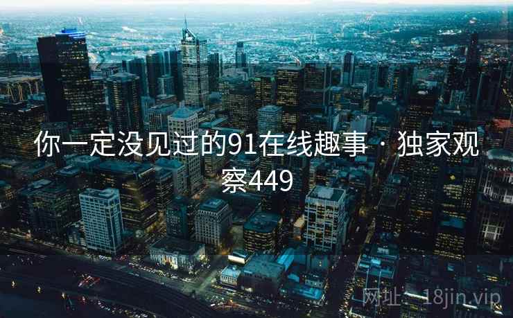 你一定没见过的91在线趣事 · 独家观察449  第1张 你一定没见过的91在线趣事 · 独家观察449  第1张