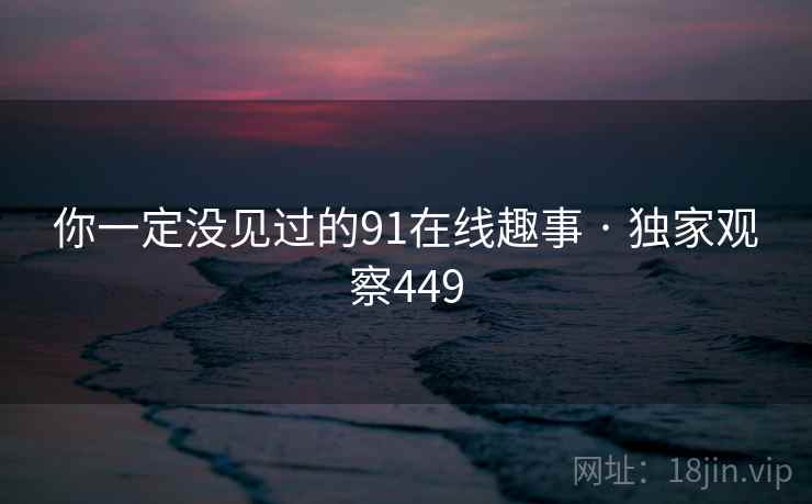 你一定没见过的91在线趣事 · 独家观察449  第2张 你一定没见过的91在线趣事 · 独家观察449  第2张
