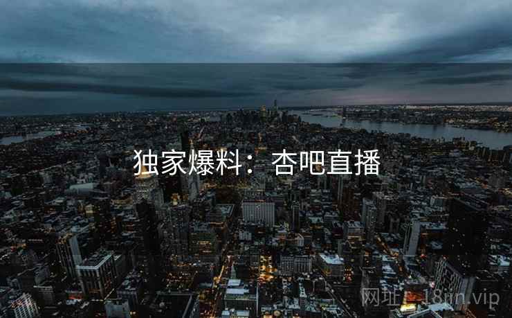 独家爆料:杏吧直播