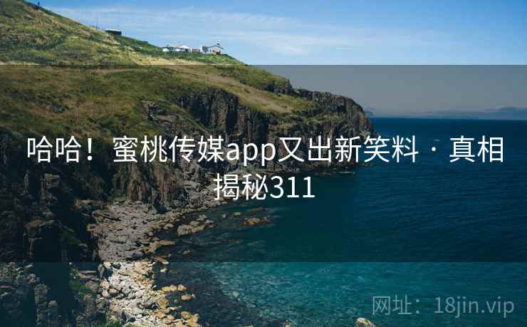 哈哈!蜜桃传媒app又出新笑料 · 真相揭秘311