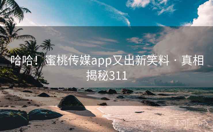 哈哈!蜜桃传媒app又出新笑料 · 真相揭秘311