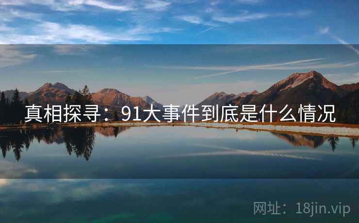 真相探寻:91大事件到底是什么情况