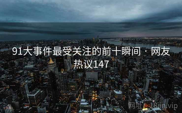 91大事件最受关注的前十瞬间 · 网友热议147