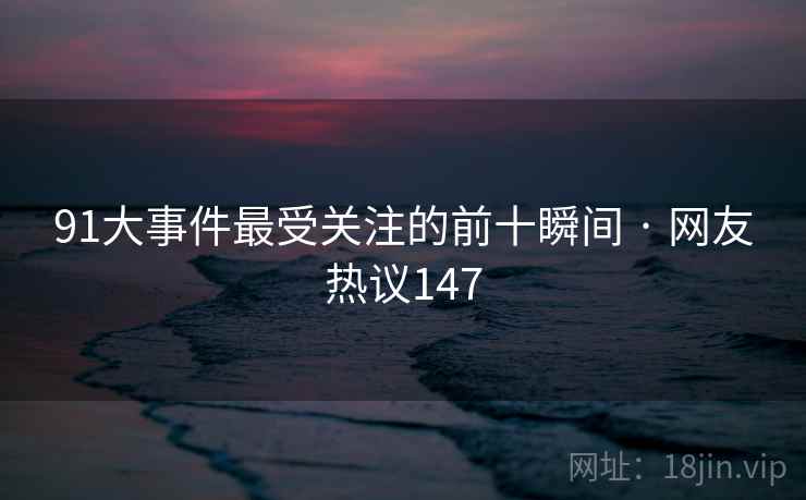 91大事件最受关注的前十瞬间 · 网友热议147