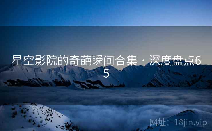 星空影院的奇葩瞬间合集 · 深度盘点65