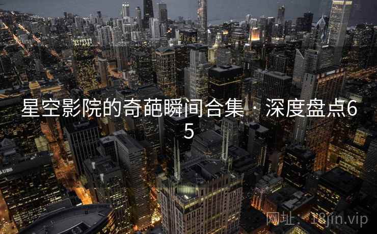 星空影院的奇葩瞬间合集 · 深度盘点65
