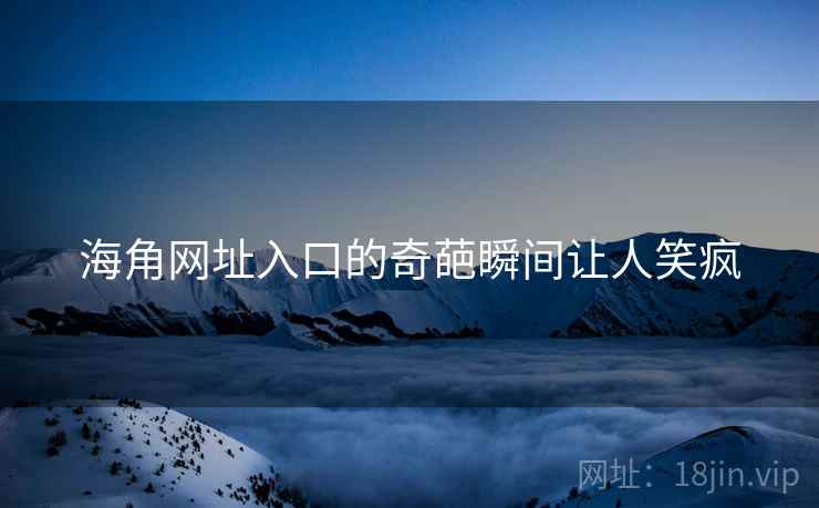 海角网址入口的奇葩瞬间让人笑疯