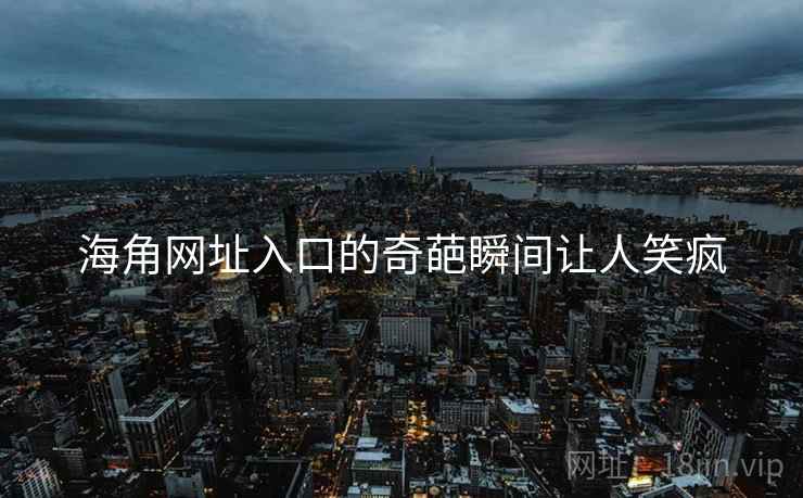 海角网址入口的奇葩瞬间让人笑疯